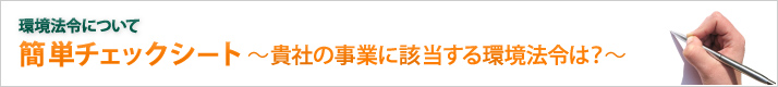 簡単チェックシート~貴社の事業に該当する環境法令は?~