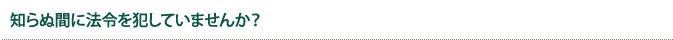 知らぬ間に法令を犯していませんか?