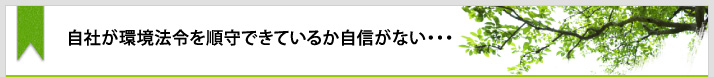 自社が環境法令を順守できているか自信がない･･･