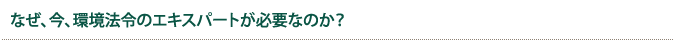 なぜ、今、環境法令のエキスパートが必要なのか?