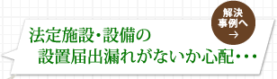 法定施設・設備の設置届出漏れがないか心配・・・