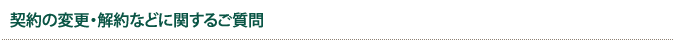 契約の変更・解約などに関するご質問