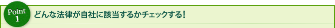 Point1 どんな法律が自社に該当するかチェックする!